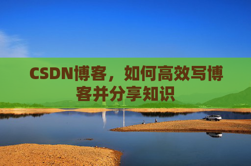 CSDN博客，如何高效写博客并分享知识